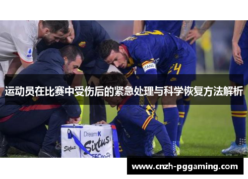 运动员在比赛中受伤后的紧急处理与科学恢复方法解析 运动员在比赛中受伤后的紧急处理与科学恢复方法解析