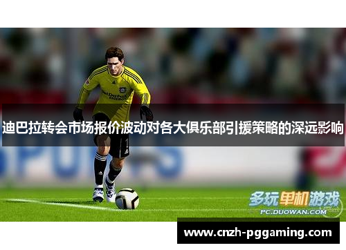 迪巴拉转会市场报价波动对各大俱乐部引援策略的深远影响 迪巴拉转会市场报价波动对各大俱乐部引援策略的深远影响