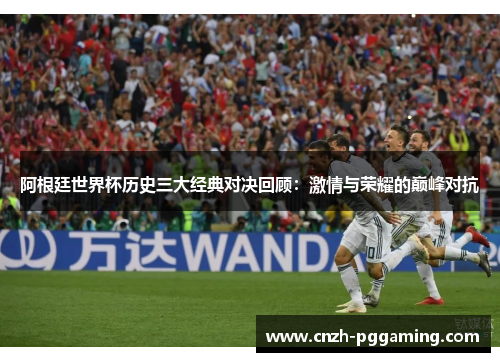 阿根廷世界杯历史三大经典对决回顾:激情与荣耀的巅峰对抗 阿根廷世界杯历史三大经典对决回顾:激情与荣耀的巅峰对抗