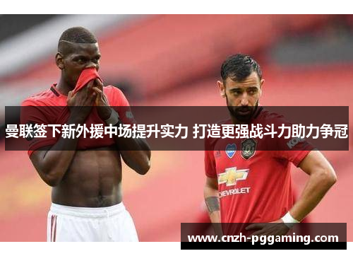 曼联签下新外援中场提升实力 打造更强战斗力助力争冠