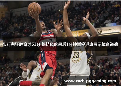 步行者狂胜奇才53分 保持风度最后1分钟暂停进攻展示体育道德